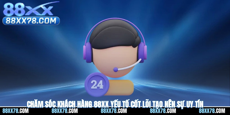 Chăm Sóc Khách Hàng 88XX - Yếu Tố Cốt Lõi Tạo Nên Uy Tín